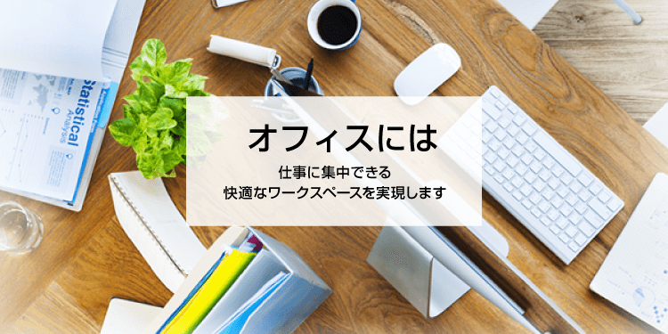 オフィスには仕事に集中できる快適なワークスペースを実現します
